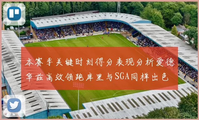 本赛季关键时刻得分表现分析爱德华兹高效领跑库里与SGA同样出色