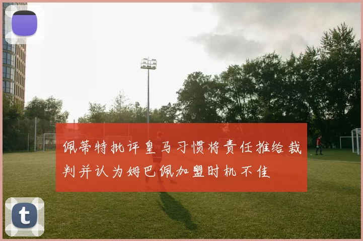 佩蒂特批评皇马习惯将责任推给裁判并认为姆巴佩加盟时机不佳