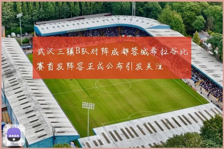 武汉三镇B队对阵成都蓉城希拉谷比赛首发阵容正式公布引发关注