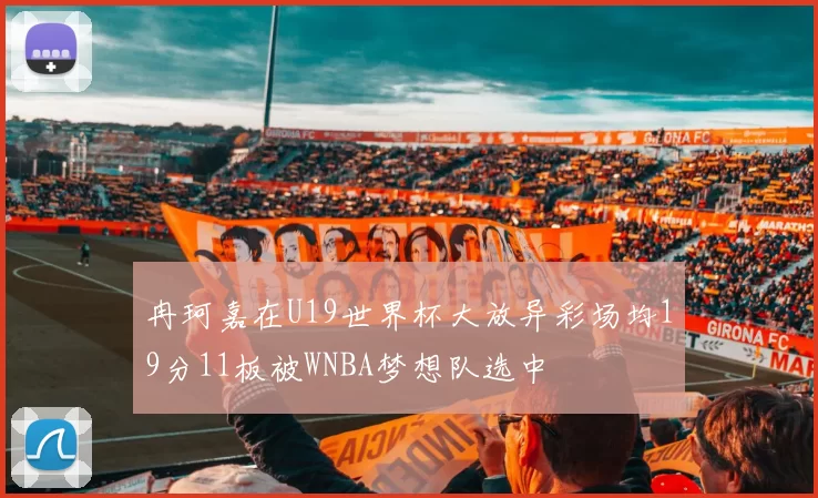 冉珂嘉在U19世界杯大放异彩场均19分11板被WNBA梦想队选中