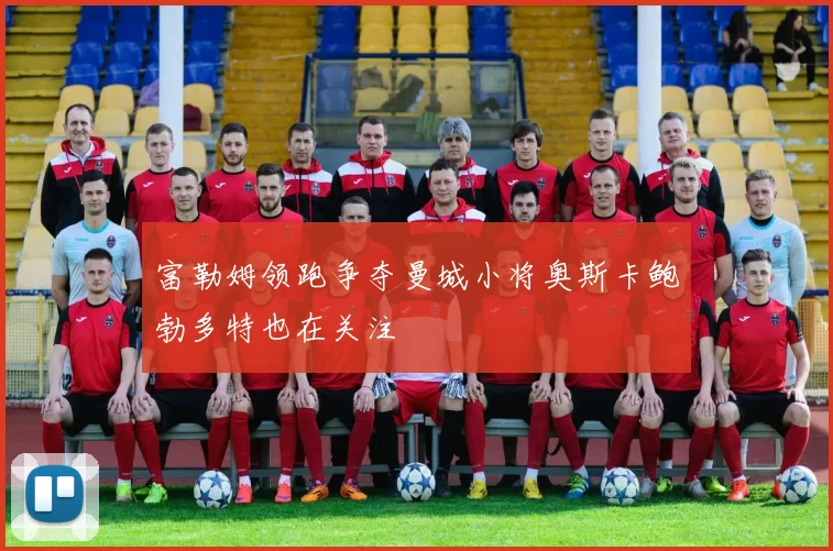 富勒姆领跑争夺曼城小将奥斯卡鲍勃多特也在关注