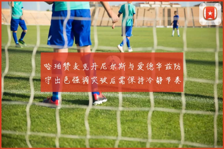 哈珀赞麦克丹尼尔斯与爱德华兹防守出色强调突破后需保持冷静节奏