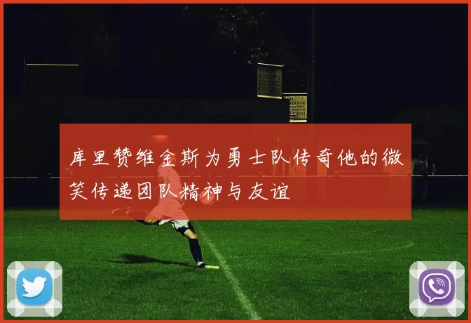 库里赞维金斯为勇士队传奇他的微笑传递团队精神与友谊