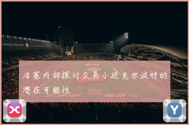 活塞内部探讨交易小迈克尔波特的潜在可能性