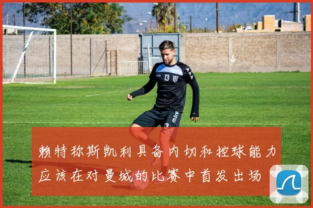 赖特称斯凯利具备内切和控球能力应该在对曼城的比赛中首发出场