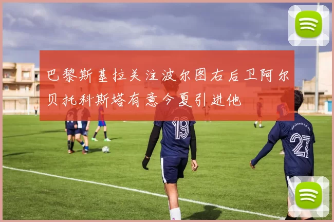 巴黎斯基拉关注波尔图右后卫阿尔贝托科斯塔有意今夏引进他