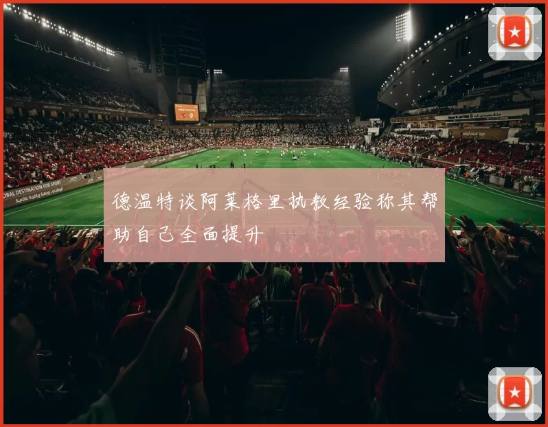 德温特谈阿莱格里执教经验称其帮助自己全面提升