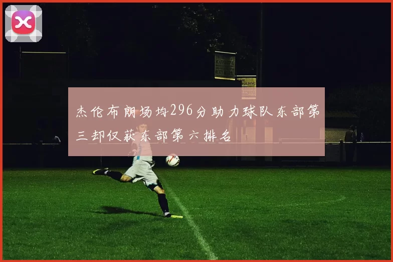 杰伦布朗场均296分助力球队东部第三却仅获东部第六排名