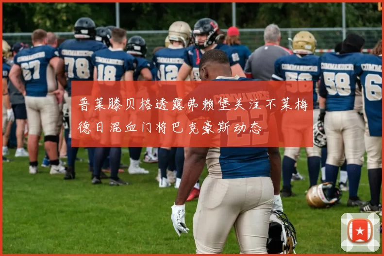 普莱滕贝格透露弗赖堡关注不莱梅德日混血门将巴克豪斯动态