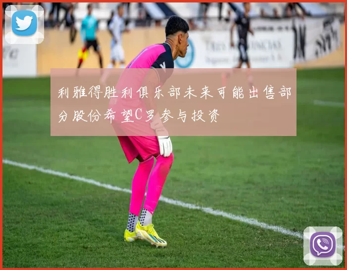 利雅得胜利俱乐部未来可能出售部分股份希望C罗参与投资