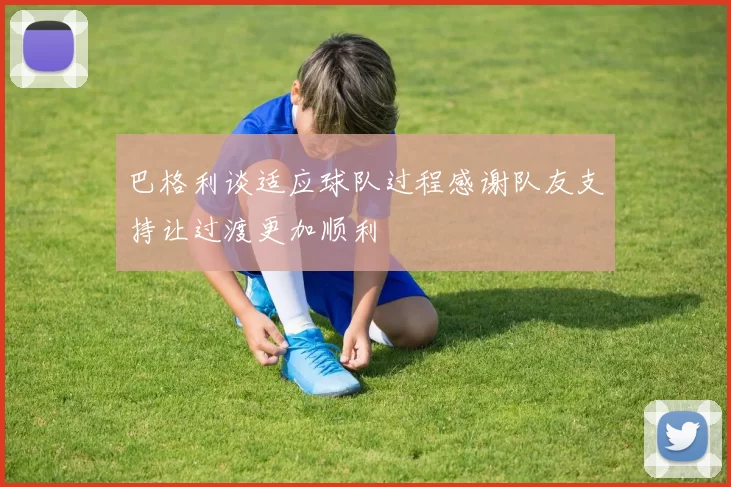 巴格利谈适应球队过程感谢队友支持让过渡更加顺利