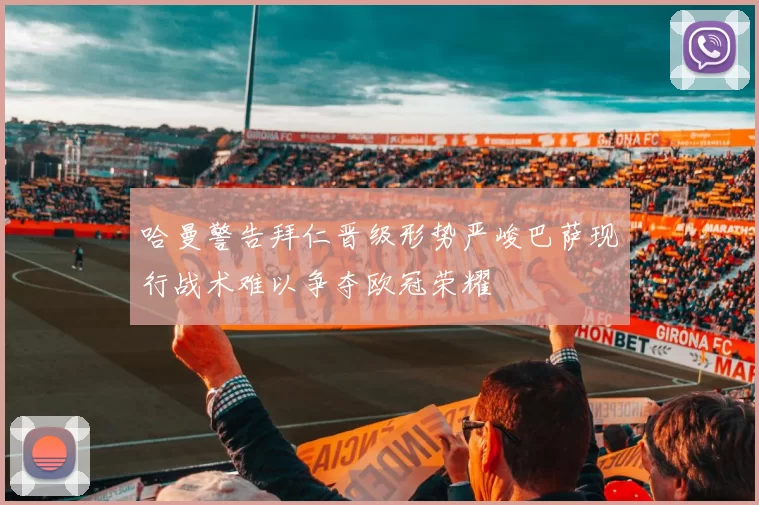 哈曼警告拜仁晋级形势严峻巴萨现行战术难以争夺欧冠荣耀