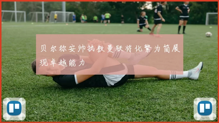 贝尔称安帅执教曼联将化繁为简展现卓越能力