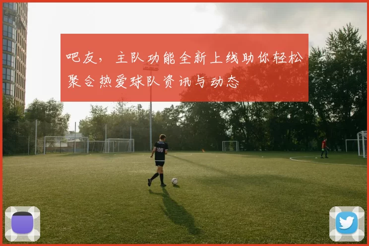 吧友，主队功能全新上线助你轻松聚合热爱球队资讯与动态