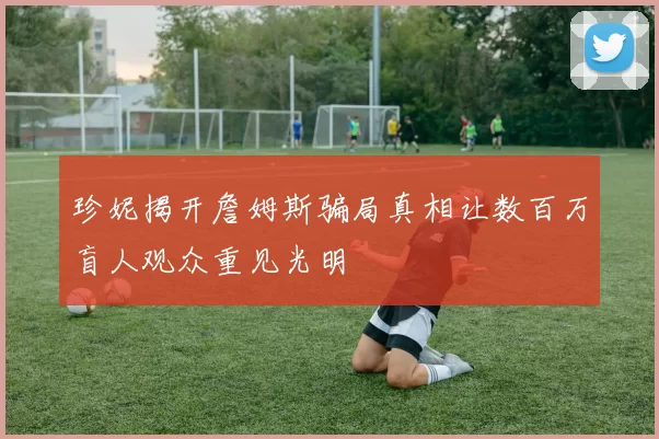 珍妮揭开詹姆斯骗局真相让数百万盲人观众重见光明