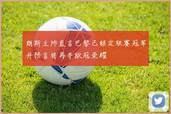 朗斯主帅直言巴黎已锁定联赛冠军并预言将再夺欧冠荣耀