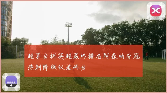 超算分析英超最终排名阿森纳夺冠热刺降级仅差两分