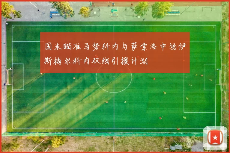 国米瞄准马努科内与萨索洛中场伊斯梅尔科内双线引援计划